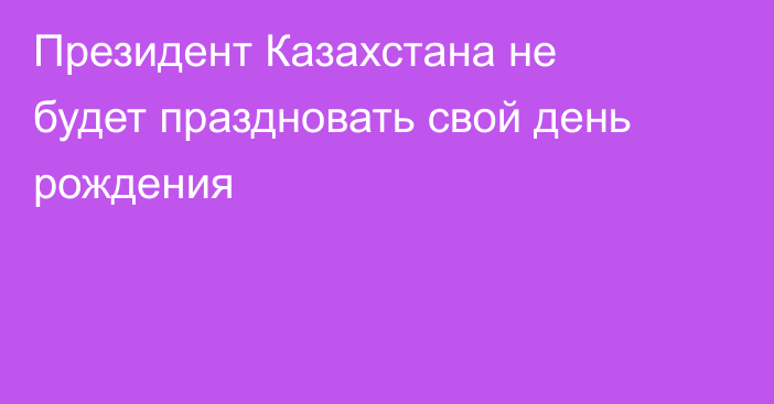 Президент Казахстана не будет праздновать свой день рождения