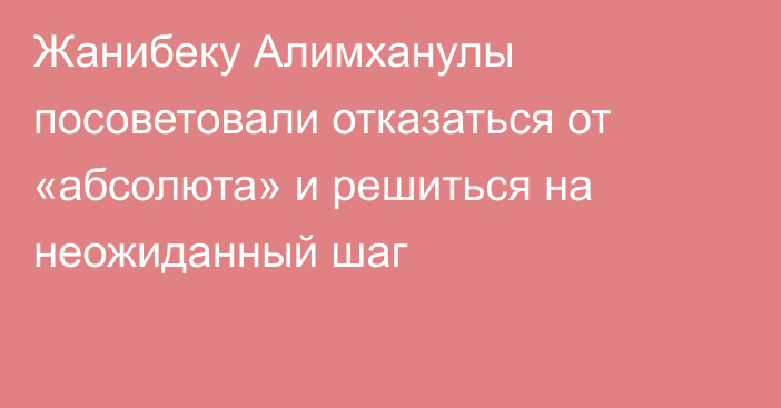 Жанибеку Алимханулы посоветовали отказаться от «абсолюта» и решиться на неожиданный шаг