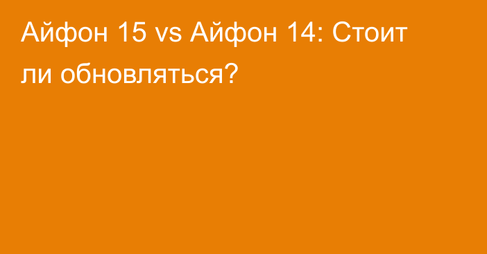 Айфон 15 vs Айфон 14: Стоит ли обновляться?