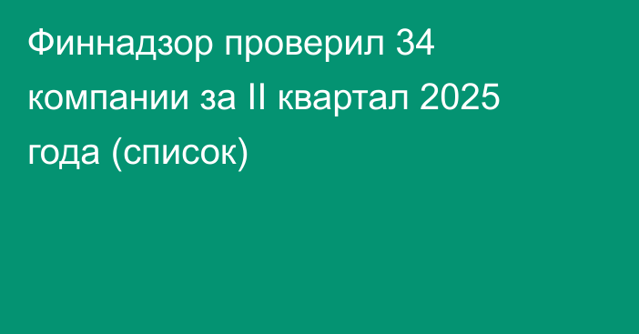 Финнадзор проверил 34 компании за II квартал 2025 года (список)