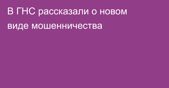 В ГНС рассказали о новом виде мошенничества