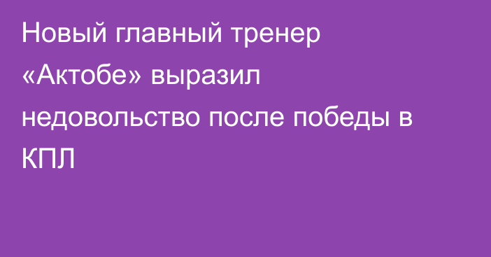 Новый главный тренер «Актобе» выразил недовольство после победы в КПЛ
