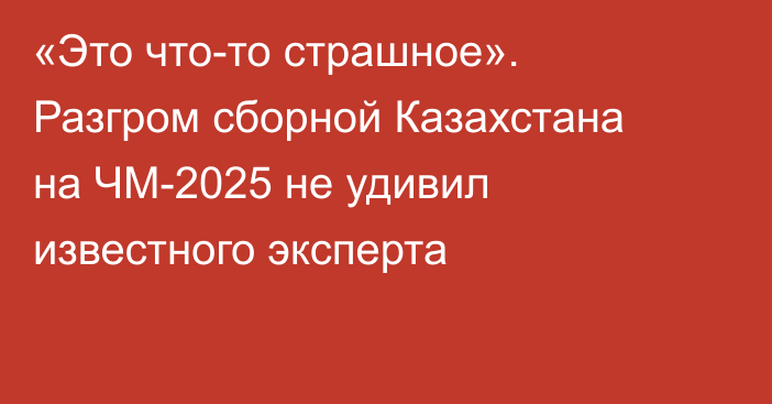 «Это что-то страшное». Разгром сборной Казахстана на ЧМ-2025 не удивил известного эксперта