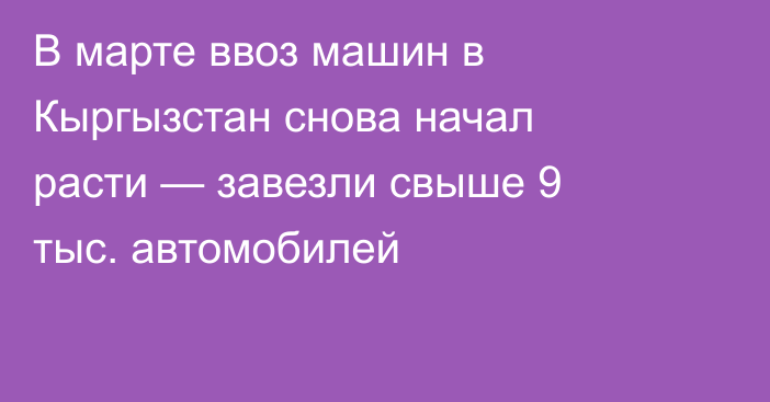 В марте ввоз машин в Кыргызстан снова начал расти — завезли свыше 9 тыс. автомобилей