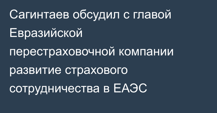 Сагинтаев обсудил с главой Евразийской перестраховочной компании развитие страхового сотрудничества в ЕАЭС