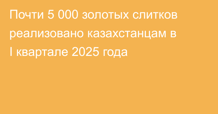 Почти 5 000 золотых слитков реализовано казахстанцам в I квартале 2025 года