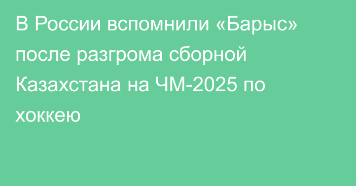 В России вспомнили «Барыс» после разгрома сборной Казахстана на ЧМ-2025 по хоккею