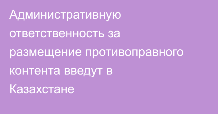 Административную ответственность за размещение противоправного контента введут в Казахстане