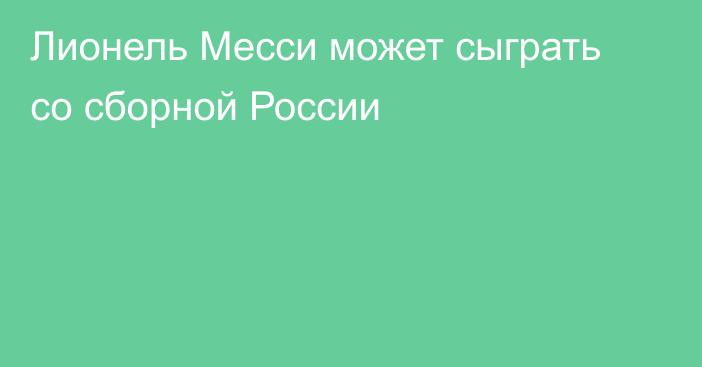 Лионель Месси может сыграть со сборной России