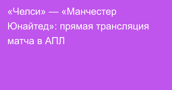 «Челси» — «Манчестер Юнайтед»: прямая трансляция матча в АПЛ