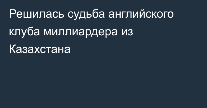 Решилась судьба английского клуба миллиардера из Казахстана