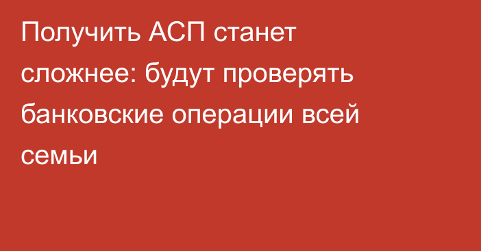 Получить АСП станет сложнее: будут проверять банковские операции всей семьи