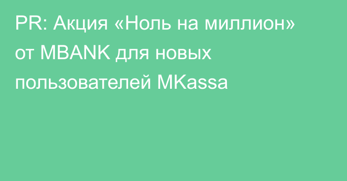 PR: Акция «Ноль на миллион» от MBANK для новых пользователей MKassa