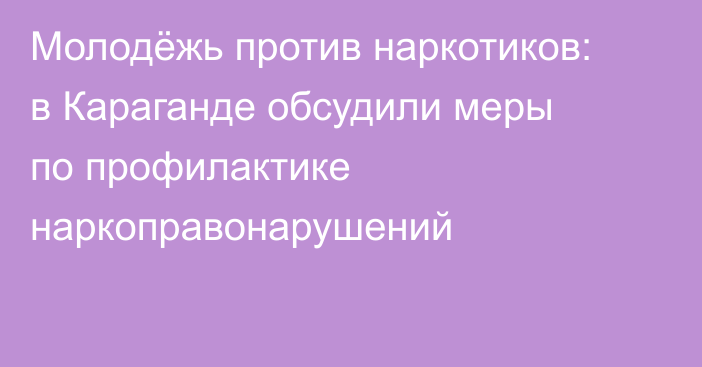 Молодёжь против наркотиков: в Караганде обсудили меры по профилактике наркоправонарушений