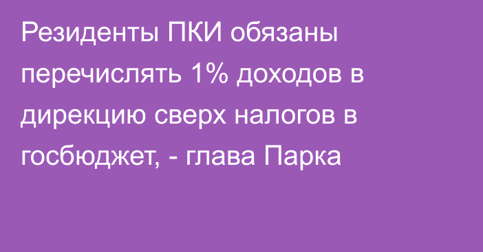 Резиденты ПКИ обязаны перечислять 1% доходов в дирекцию сверх налогов в госбюджет, - глава Парка