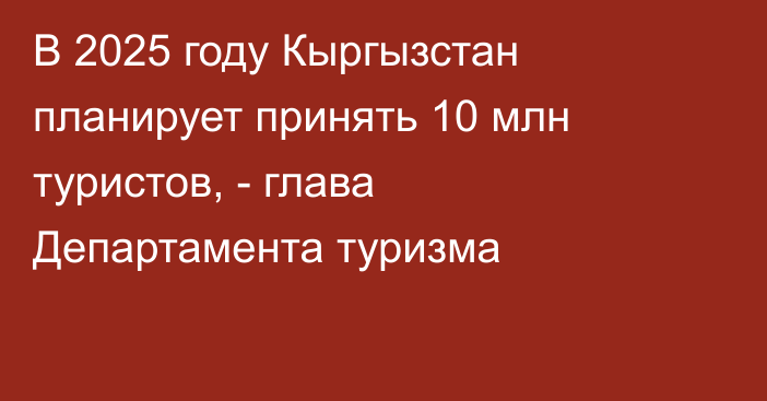 В 2025 году Кыргызстан планирует принять 10 млн туристов, - глава Департамента туризма 