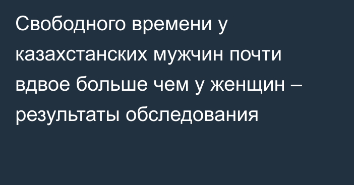Свободного времени у казахстанских мужчин почти вдвое больше чем у женщин – результаты обследования