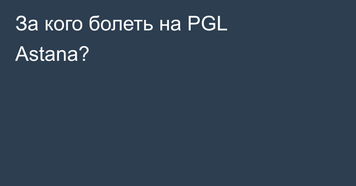 За кого болеть на PGL Astana?