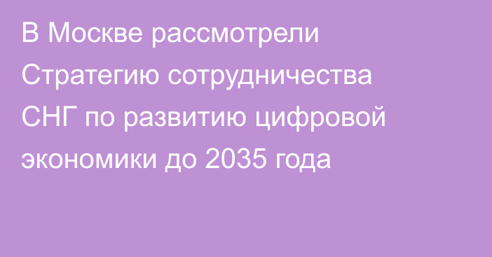 В Москве рассмотрели Стратегию сотрудничества СНГ по развитию цифровой экономики до 2035 года