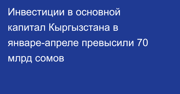 Инвестиции в основной капитал Кыргызстана в январе-апреле превысили 70 млрд сомов
