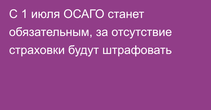 C 1 июля ОСАГО станет обязательным, за отсутствие страховки будут штрафовать