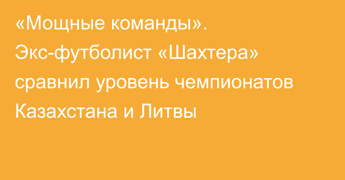 «Мощные команды». Экс-футболист «Шахтера» сравнил уровень чемпионатов Казахстана и Литвы