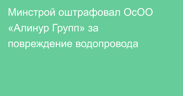 Минстрой оштрафовал ОсОО «Алинур Групп» за повреждение водопровода