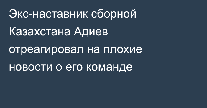 Экс-наставник сборной Казахстана Адиев отреагировал на плохие новости о его команде