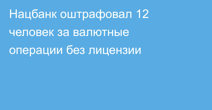 Нацбанк оштрафовал 12 человек за валютные операции без лицензии