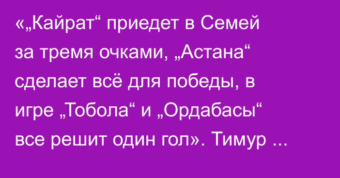 «„Кайрат“ приедет в Семей за тремя очками, „Астана“ сделает всё для победы, в игре „Тобола“ и „Ордабасы“ все решит один гол». Тимур Сисенов спрогнозировал матчи девятого тура КПЛ-2025