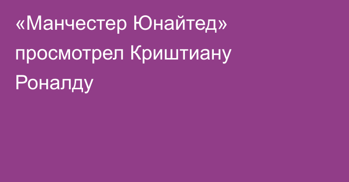 «Манчестер Юнайтед» просмотрел Криштиану Роналду