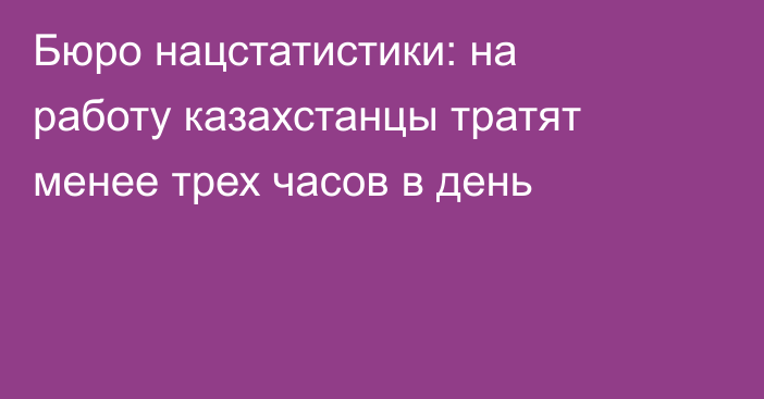 Бюро нацстатистики: на работу казахстанцы тратят менее трех часов в день