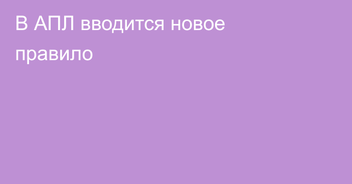 В АПЛ вводится новое правило