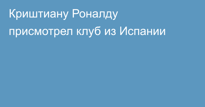Криштиану Роналду присмотрел клуб из Испании