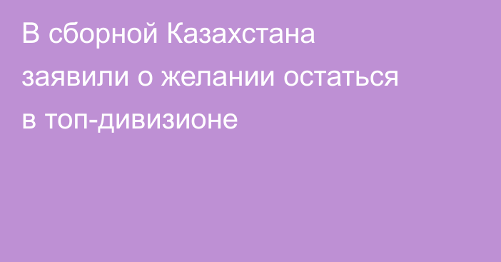 В сборной Казахстана заявили о желании остаться в топ-дивизионе
