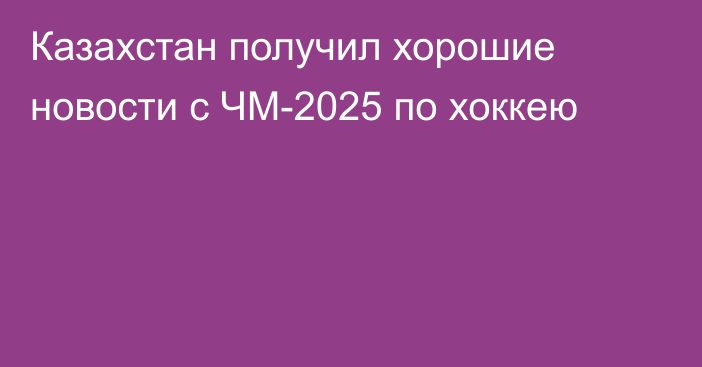 Казахстан получил хорошие новости с ЧМ-2025 по хоккею
