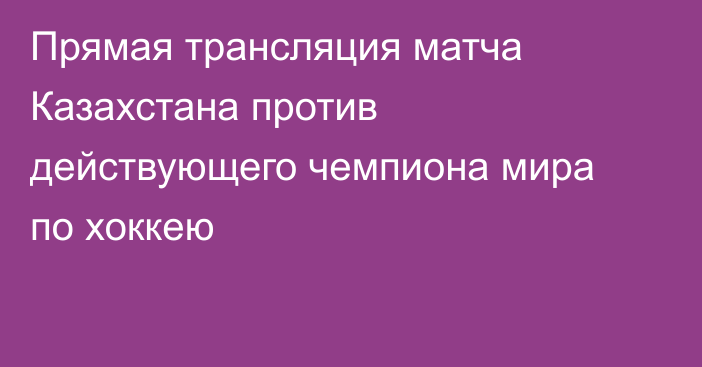 Прямая трансляция матча Казахстана против действующего чемпиона мира по хоккею