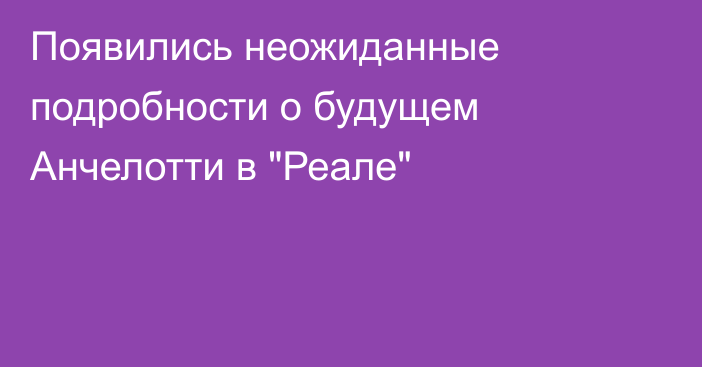 Появились неожиданные подробности о будущем Анчелотти в 