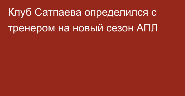 Клуб Сатпаева определился с тренером на новый сезон АПЛ