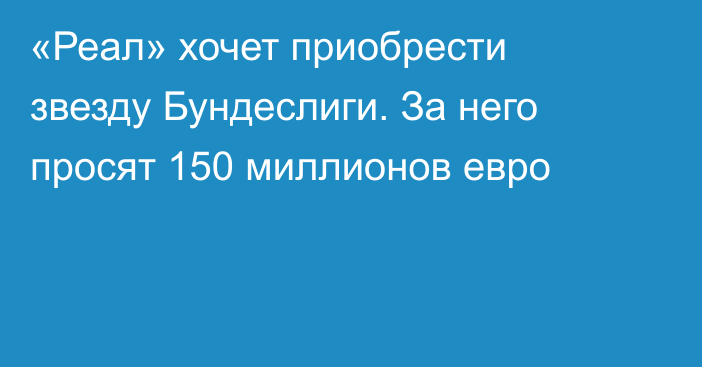 «Реал» хочет приобрести звезду Бундеслиги. За него просят 150 миллионов евро