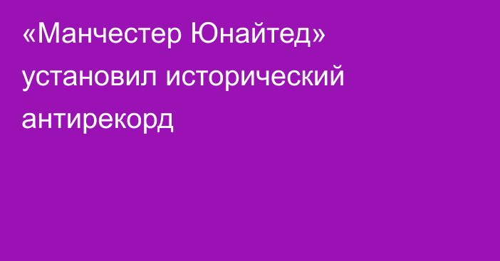 «Манчестер Юнайтед» установил исторический антирекорд