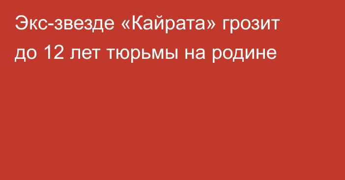 Экс-звезде «Кайрата» грозит до 12 лет тюрьмы на родине