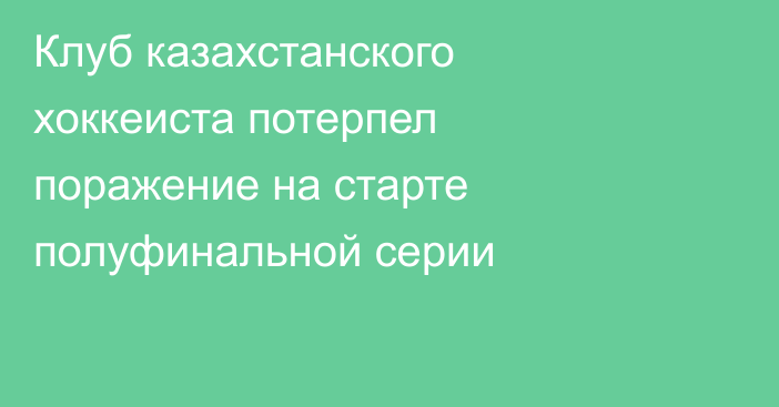 Клуб казахстанского хоккеиста потерпел поражение на старте полуфинальной серии