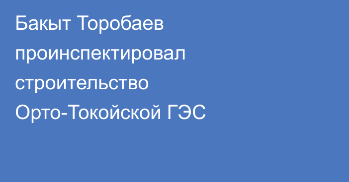 Бакыт Торобаев проинспектировал строительство Орто-Токойской ГЭС