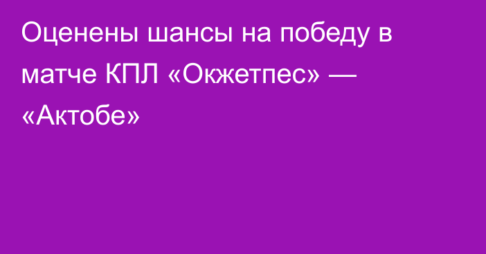 Оценены шансы на победу в матче КПЛ «Окжетпес» — «Актобе»