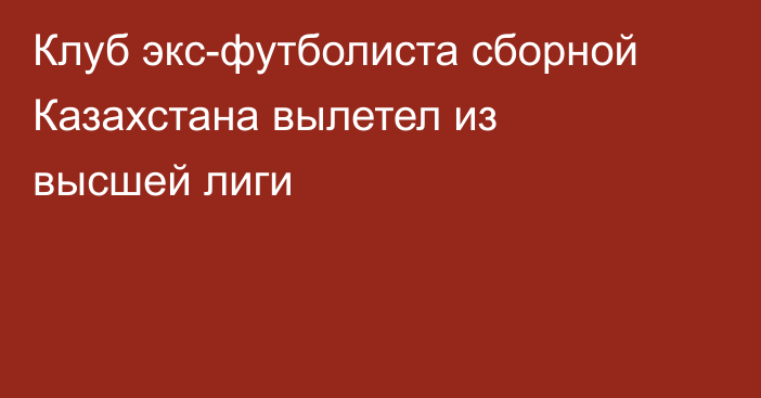 Клуб экс-футболиста сборной Казахстана вылетел из высшей лиги