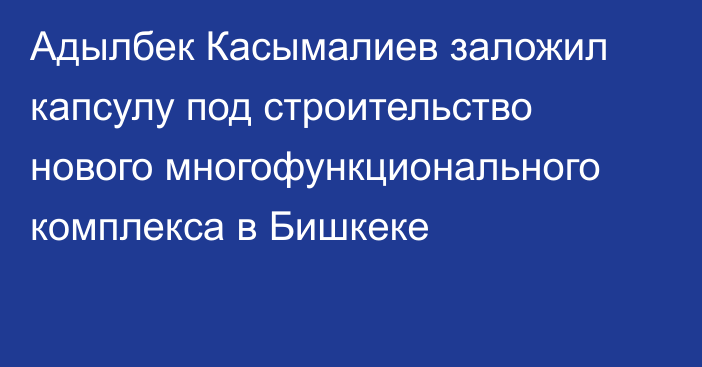 Адылбек Касымалиев заложил капсулу под строительство нового многофункционального комплекса в Бишкеке