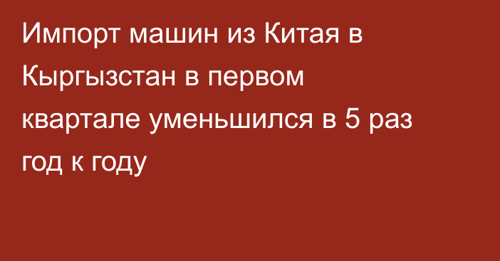 Импорт машин из Китая в Кыргызстан в первом квартале уменьшился в 5 раз год к году