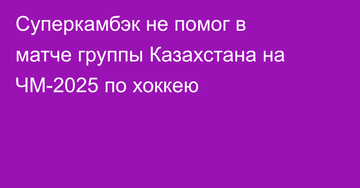 Суперкамбэк не помог в матче группы Казахстана на ЧМ-2025 по хоккею