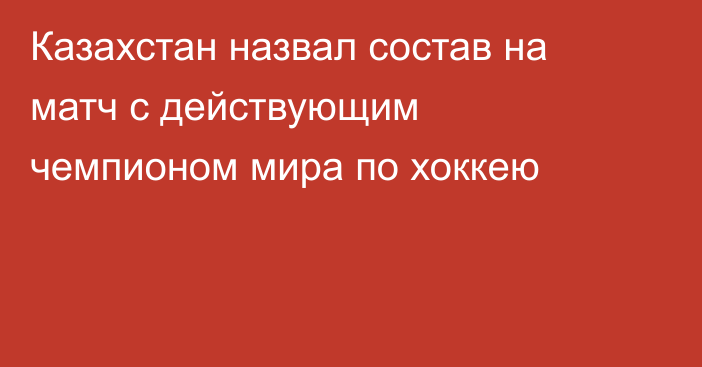Казахстан назвал состав на матч с действующим чемпионом мира по хоккею
